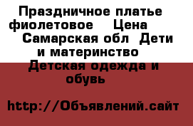 Праздничное платье (фиолетовое) › Цена ­ 800 - Самарская обл. Дети и материнство » Детская одежда и обувь   